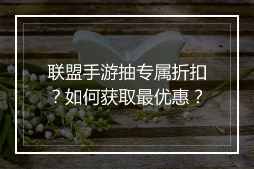 联盟手游抽专属折扣？如何获取最优惠？