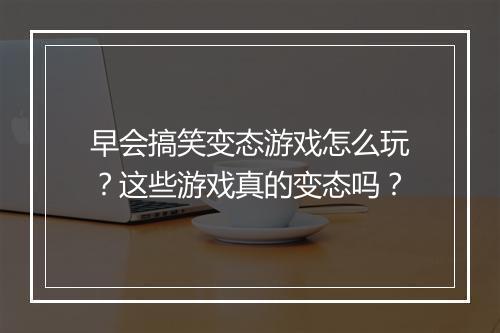 早会搞笑变态游戏怎么玩?这些游戏真的变态吗?