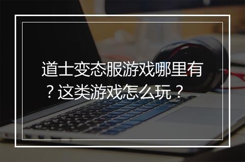 道士变态服游戏哪里有?这类游戏怎么玩?