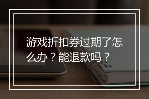 游戏折扣券过期了怎么办？能退款吗？