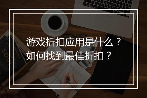 游戏折扣应用是什么？如何找到最佳折扣？