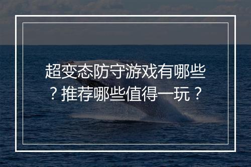 超变态防守游戏有哪些？推荐哪些值得一玩？