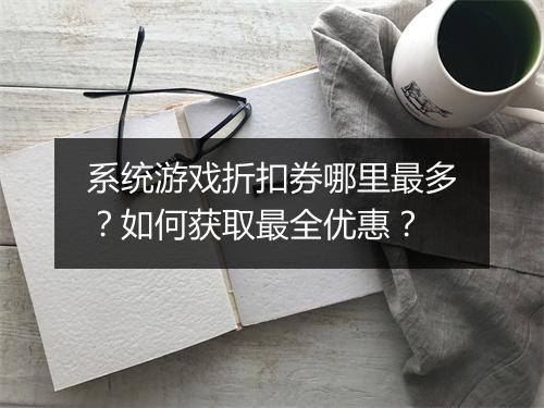 系统游戏折扣券哪里最多?如何获取最全优惠?