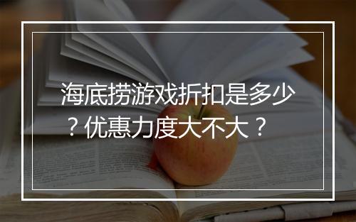 海底捞游戏折扣是多少?优惠力度大不大?