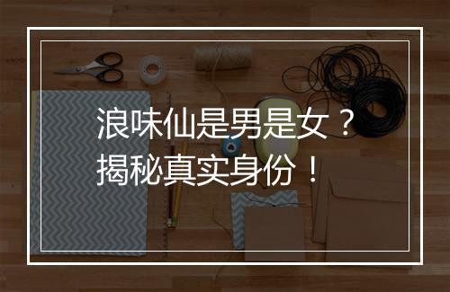 浪味仙是男是女?揭秘真实身份!