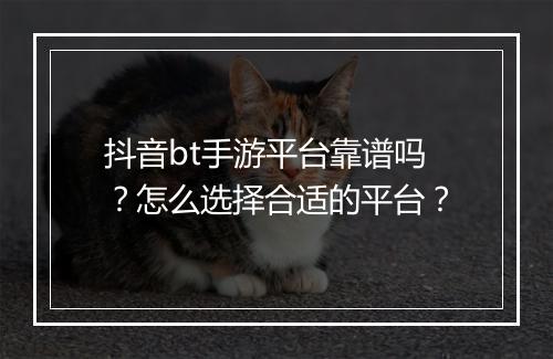 抖音bt手游平台靠谱吗?怎么选择合适的平台?
