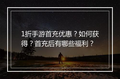 1折手游首充优惠?如何获得?首充后有哪些福利?