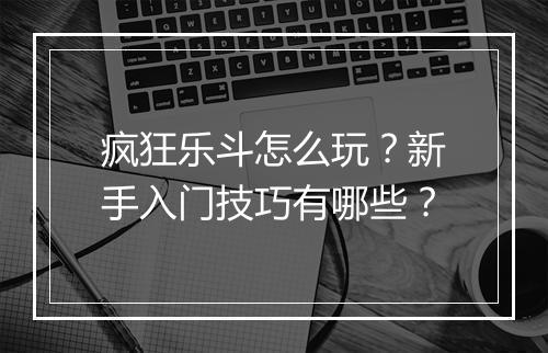 疯狂乐斗怎么玩?新手入门技巧有哪些?