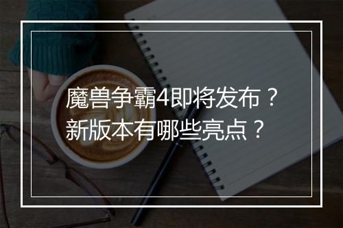 魔兽争霸4即将发布?新版本有哪些亮点?