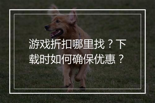 游戏折扣哪里找?下载时如何确保优惠?