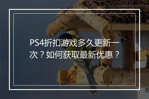 PS4折扣游戏多久更新一次?如何获取最新优惠?