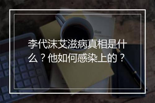 李代沫艾滋病真相是什么?他如何感染上的?