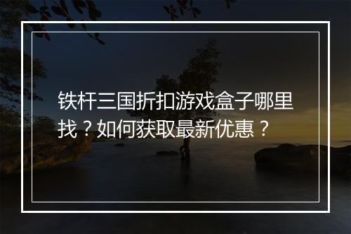 铁杆三国折扣游戏盒子哪里找?如何获取最新优惠?