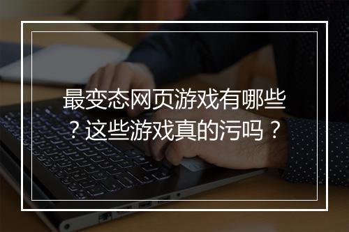 最变态网页游戏有哪些?这些游戏真的污吗?