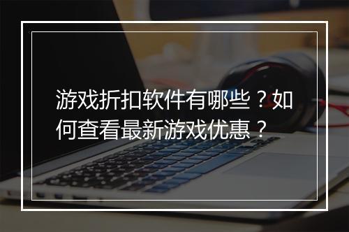 游戏折扣软件有哪些？如何查看最新游戏优惠？