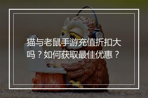 猫与老鼠手游充值折扣大吗？如何获取最佳优惠？