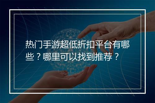 热门手游超低折扣平台有哪些?哪里可以找到推荐?