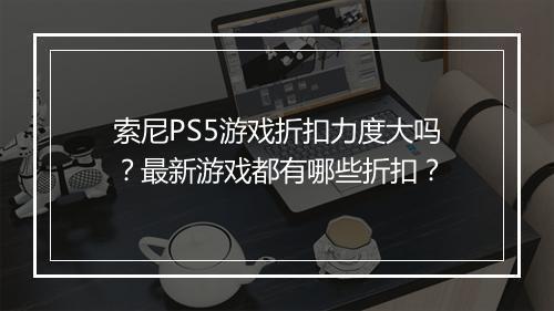 索尼PS5游戏折扣力度大吗？最新游戏都有哪些折扣？