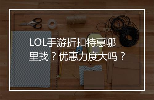LOL手游折扣特惠哪里找?优惠力度大吗?