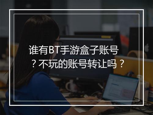 谁有BT手游盒子账号?不玩的账号转让吗?