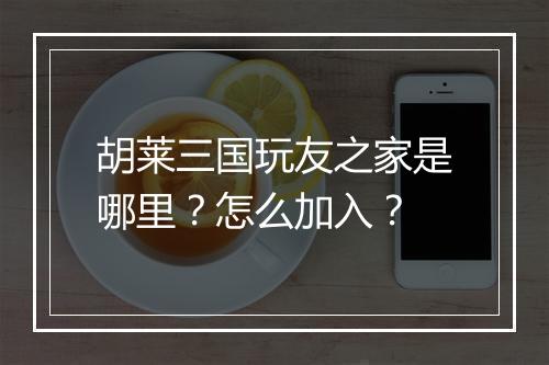 胡莱三国玩友之家是哪里？怎么加入？