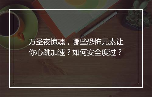 万圣夜惊魂,哪些恐怖元素让你心跳加速?如何安全度过?