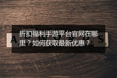 折扣福利手游平台官网在哪里？如何获取最新优惠？