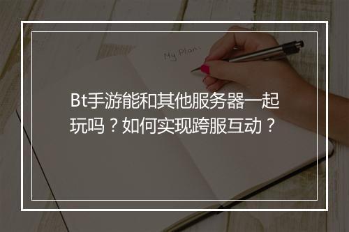 Bt手游能和其他服务器一起玩吗?如何实现跨服互动?