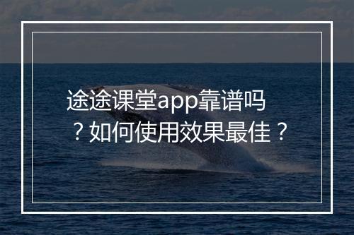 途途课堂app靠谱吗?如何使用效果最佳?