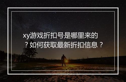 xy游戏折扣号是哪里来的?如何获取最新折扣信息?