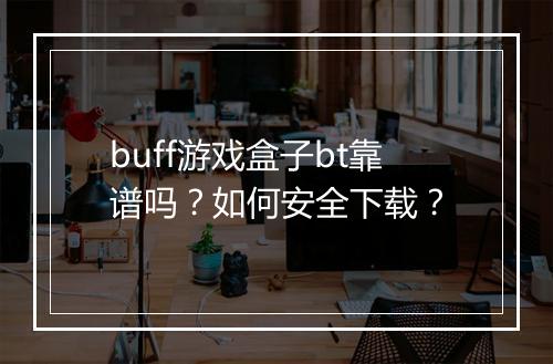 buff游戏盒子bt靠谱吗？如何安全下载？