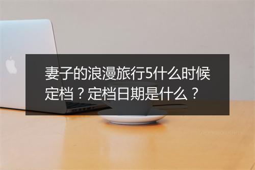 妻子的浪漫旅行5什么时候定档?定档日期是什么?