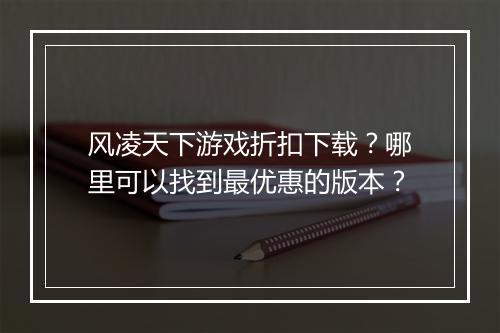 风凌天下游戏折扣下载?哪里可以找到最优惠的版本?
