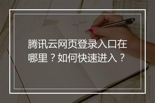腾讯云网页登录入口在哪里?如何快速进入?