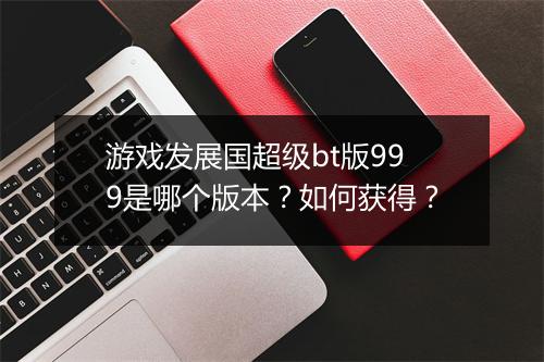游戏发展国超级bt版999是哪个版本?如何获得?