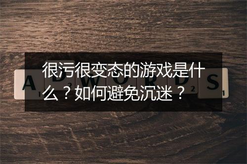 很污很变态的游戏是什么？如何避免沉迷？