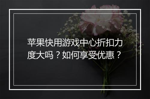 苹果快用游戏中心折扣力度大吗?如何享受优惠?