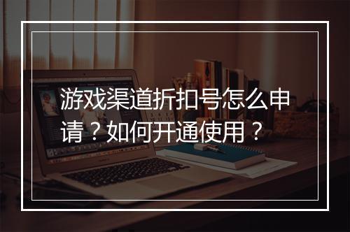 游戏渠道折扣号怎么申请？如何开通使用？