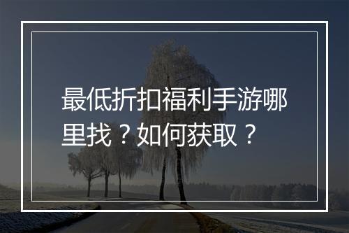 最低折扣福利手游哪里找？如何获取？