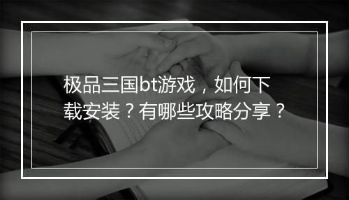 极品三国bt游戏,如何下载安装?有哪些攻略分享?