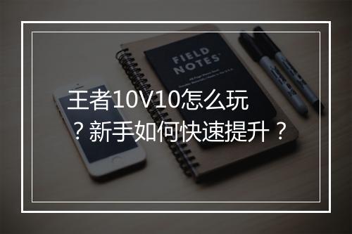 王者10V10怎么玩?新手如何快速提升?