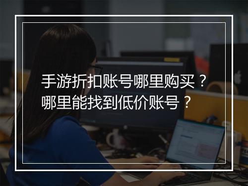 手游折扣账号哪里购买?哪里能找到低价账号?