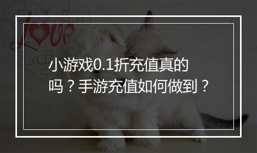 小游戏0.1折充值真的吗?手游充值如何做到?