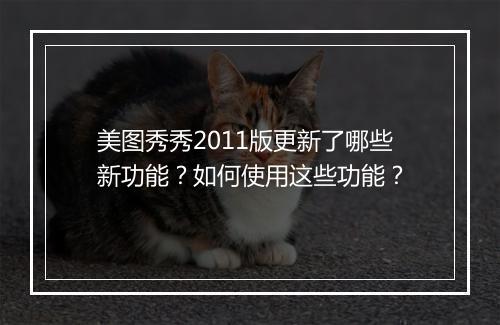 美图秀秀2011版更新了哪些新功能?如何使用这些功能?
