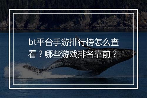 bt平台手游排行榜怎么查看？哪些游戏排名靠前？
