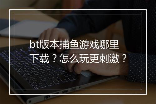 bt版本捕鱼游戏哪里下载？怎么玩更刺激？