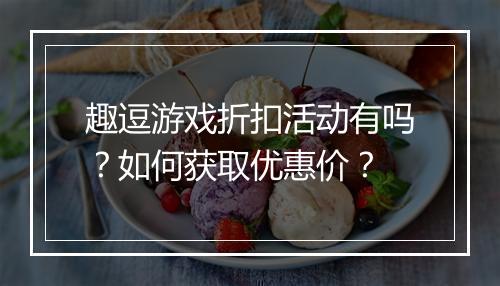 趣逗游戏折扣活动有吗？如何获取优惠价？