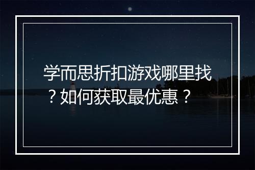 学而思折扣游戏哪里找?如何获取最优惠?