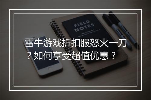 雷牛游戏折扣服怒火一刀？如何享受超值优惠？