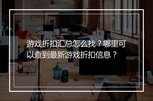 游戏折扣汇总怎么找?哪里可以查到最新游戏折扣信息?